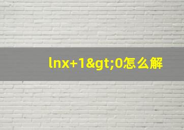 lnx+1>0怎么解